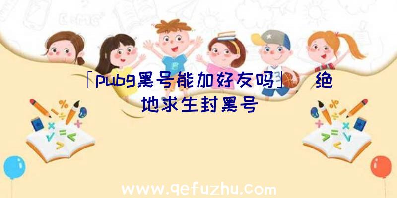 「pubg黑号能加好友吗」|绝地求生封黑号